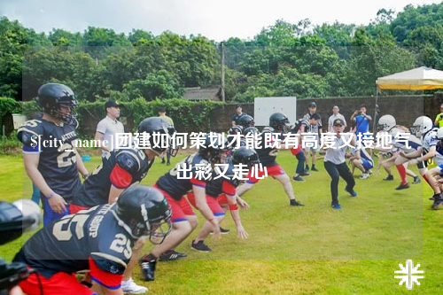 珠海团建如何策划才能既有高度又接地气出彩又走心